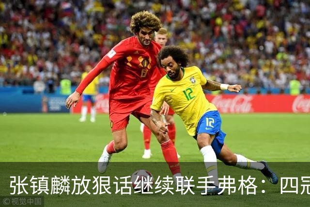 张镇麟放狠话继续联手弗格：四冠只是开始想要拿更多！两人关系不止是抱大腿